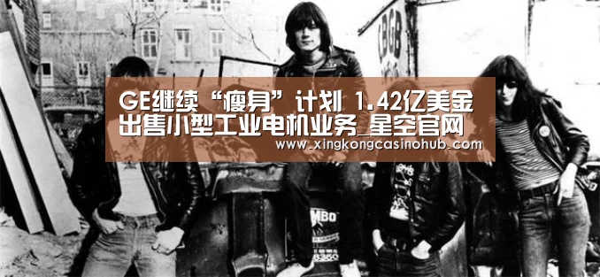 GE继续“瘦身”计划 1.42亿美金出售小型工业电机业务_星空官网(图3) 星空竞猜