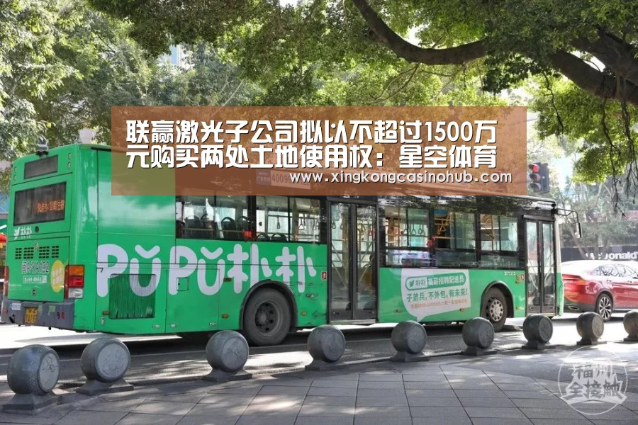 联赢激光子公司拟以不超过1500万元购买两处土地使用权:星空体育(图4) 星空竞猜