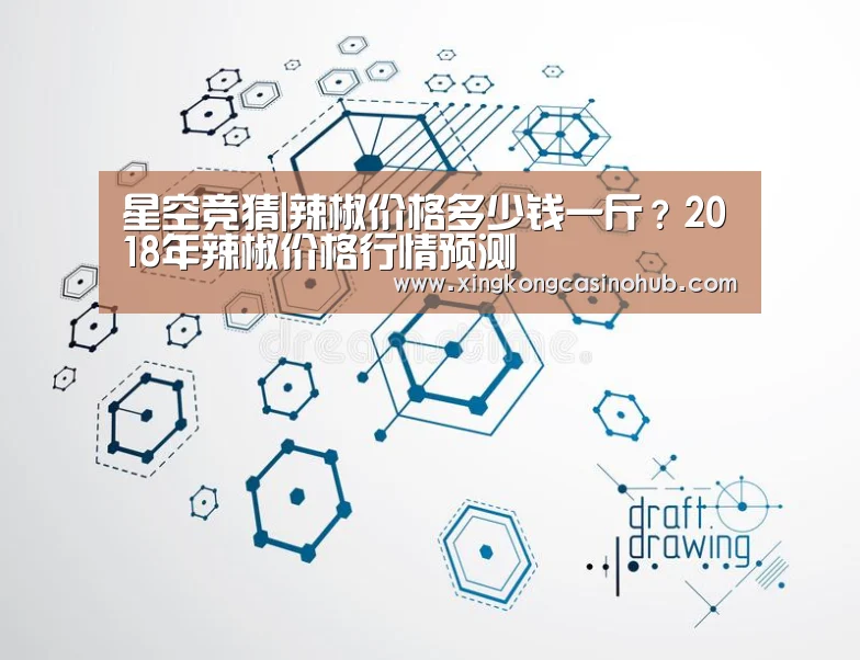 星空竞猜|辣椒价格多少钱一斤?2018年辣椒价格行情预测(图1) 星空竞猜