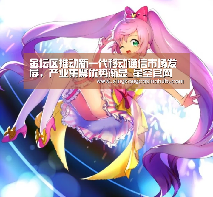 金坛区推动新一代移动通信市场发展,产业集聚优势渐显_星空官网(图1) 星空体育