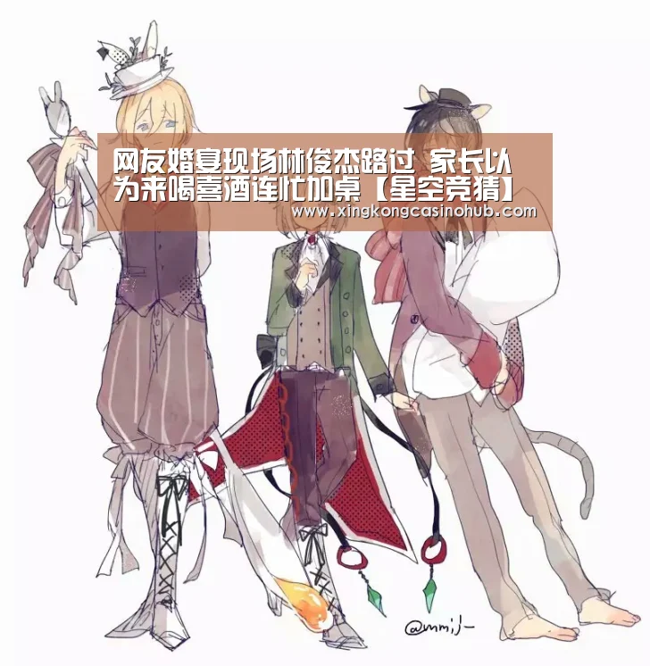 网友婚宴现场林俊杰路过 家长以为来喝喜酒连忙加桌【星空竞猜】(图1) 星空官网